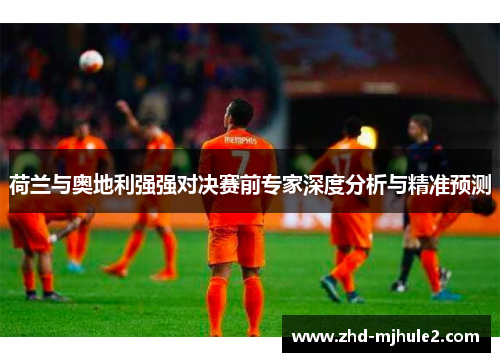 荷兰与奥地利强强对决赛前专家深度分析与精准预测