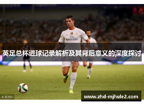 英足总杯进球记录解析及其背后意义的深度探讨