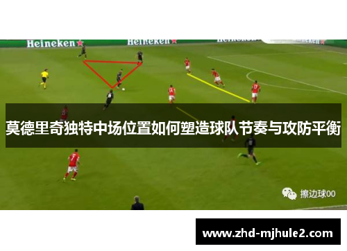 莫德里奇独特中场位置如何塑造球队节奏与攻防平衡