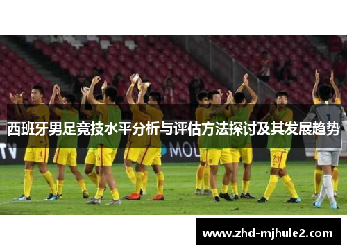 西班牙男足竞技水平分析与评估方法探讨及其发展趋势