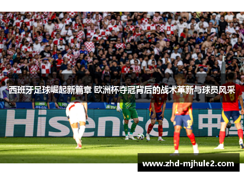 西班牙足球崛起新篇章 欧洲杯夺冠背后的战术革新与球员风采