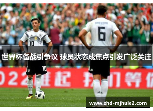 世界杯备战引争议 球员状态成焦点引发广泛关注