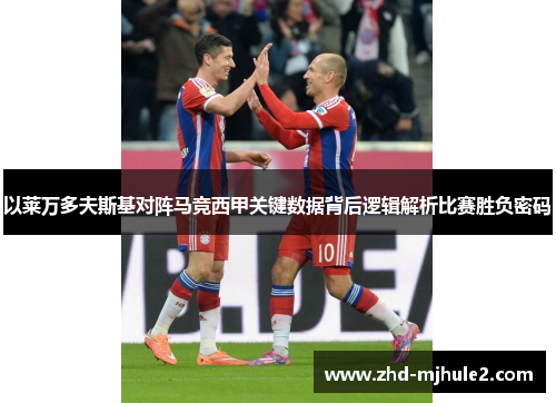 以莱万多夫斯基对阵马竞西甲关键数据背后逻辑解析比赛胜负密码