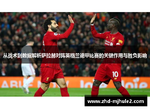 从战术到数据解析萨拉赫对阵英格兰德甲比赛的关键作用与胜负影响