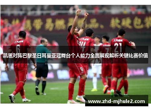 凯恩对阵巴黎圣日耳曼亚冠舞台个人能力全面展现解析关键比赛价值