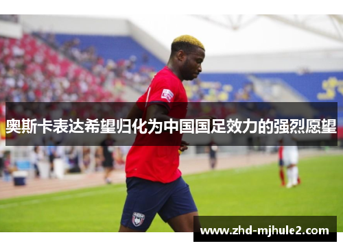 奥斯卡表达希望归化为中国国足效力的强烈愿望