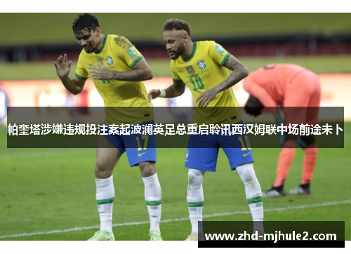 帕奎塔涉嫌违规投注案起波澜英足总重启聆讯西汉姆联中场前途未卜 帕奎塔涉嫌违规投注案起波澜英足总重启聆讯西汉姆联中场前途未卜