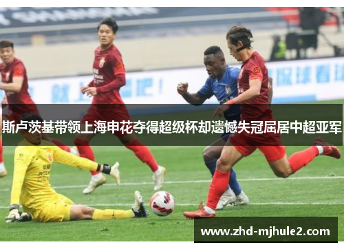 斯卢茨基带领上海申花夺得超级杯却遗憾失冠屈居中超亚军