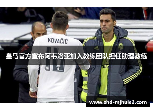 皇马官方宣布阿韦洛亚加入教练团队担任助理教练