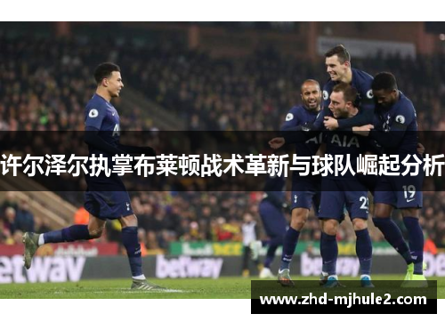 许尔泽尔执掌布莱顿战术革新与球队崛起分析 许尔泽尔执掌布莱顿战术革新与球队崛起分析
