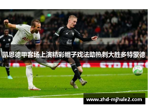 凯恩德甲客场上演精彩帽子戏法助热刺大胜多特蒙德