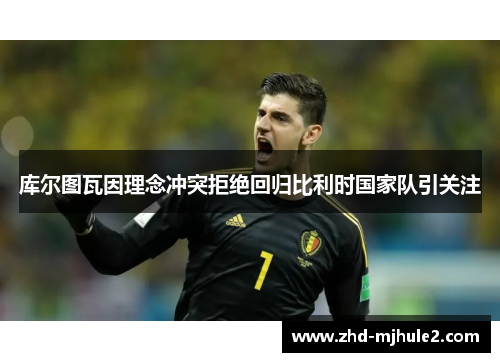 库尔图瓦因理念冲突拒绝回归比利时国家队引关注