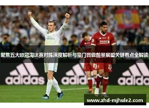聚焦五大欧冠淘汰赛对阵深度解析与豪门晋级前景展望关键看点全解读 聚焦五大欧冠淘汰赛对阵深度解析与豪门晋级前景展望关键看点全解读