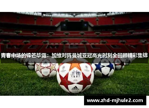 青春中场的锋芒毕露:加维对阵曼城亚冠高光时刻全回顾精彩集锦 青春中场的锋芒毕露:加维对阵曼城亚冠高光时刻全回顾精彩集锦