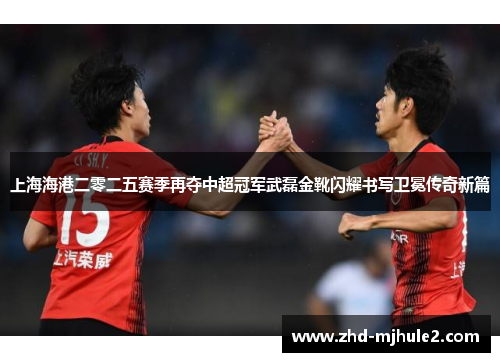 上海海港二零二五赛季再夺中超冠军武磊金靴闪耀书写卫冕传奇新篇 上海海港二零二五赛季再夺中超冠军武磊金靴闪耀书写卫冕传奇新篇