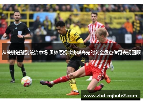 从关键进球到统治中场 贝林厄姆欧协联高光时刻全盘点传奇表现回顾 从关键进球到统治中场 贝林厄姆欧协联高光时刻全盘点传奇表现回顾