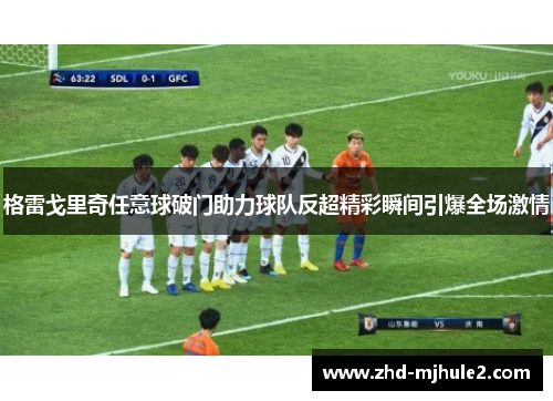 格雷戈里奇任意球破门助力球队反超精彩瞬间引爆全场激情