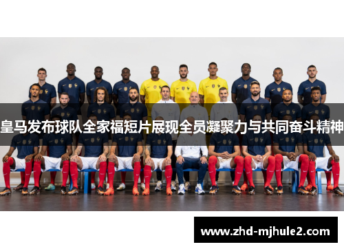 皇马发布球队全家福短片展现全员凝聚力与共同奋斗精神 皇马发布球队全家福短片展现全员凝聚力与共同奋斗精神