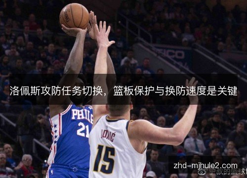 洛佩斯攻防任务切换，篮板保护与换防速度是关键